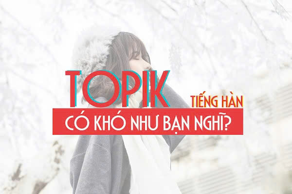 Kỳ thi TOPIK tiếng H&agrave;n c&oacute; kh&oacute; kh&ocirc;ng?